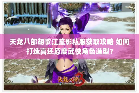 天龙八部胡歌江疏影私服获取攻略 如何打造高还原度武侠角色造型? 天龙八部胡歌江疏影私服获取攻略 如何打造高还原度武侠角色造型?
