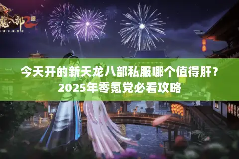 今天开的新天龙八部私服哪个值得肝?2025年零氪党必看攻略 今天开的新天龙八部私服哪个值得肝?2025年零氪党必看攻略