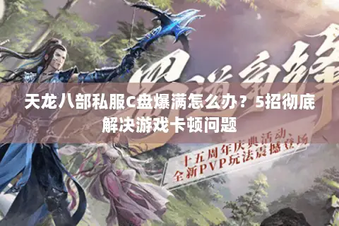 天龙八部私服C盘爆满怎么办?5招彻底解决游戏卡顿问题 天龙八部私服C盘爆满怎么办?5招彻底解决游戏卡顿问题