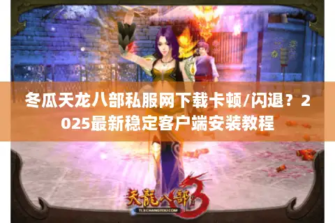 冬瓜天龙八部私服网下载卡顿/闪退？2025最新稳定客户端安装教程