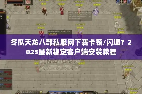 冬瓜天龙八部私服网下载卡顿/闪退？2025最新稳定客户端安装教程