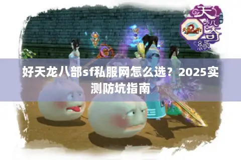 好天龙八部sf私服网怎么选?2025实测防坑指南 好天龙八部sf私服网怎么选?2025实测防坑指南