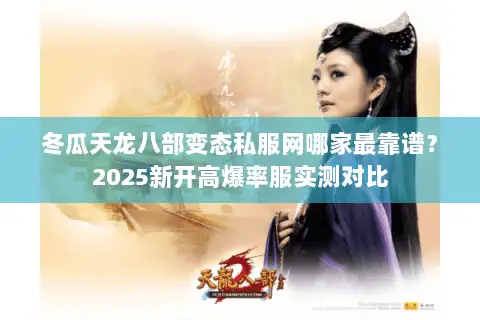 冬瓜天龙八部变态私服网哪家最靠谱?2025新开高爆率服实测对比 冬瓜天龙八部变态私服网哪家最靠谱?2025新开高爆率服实测对比