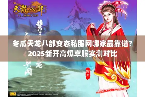 冬瓜天龙八部变态私服网哪家最靠谱?2025新开高爆率服实测对比 冬瓜天龙八部变态私服网哪家最靠谱?2025新开高爆率服实测对比