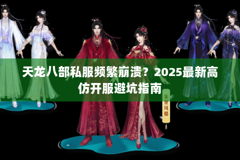 天龙八部私服频繁崩溃？2025最新高仿开服避坑指南