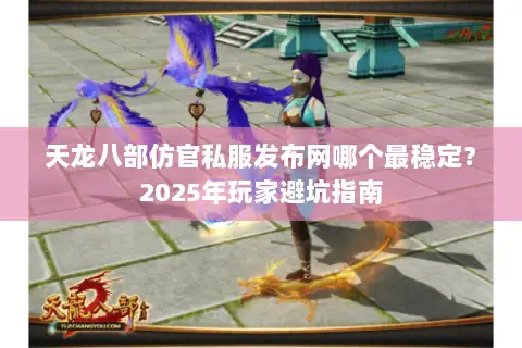 天龙八部仿官私服发布网哪个最稳定?2025年玩家避坑指南 天龙八部仿官私服发布网哪个最稳定?2025年玩家避坑指南
