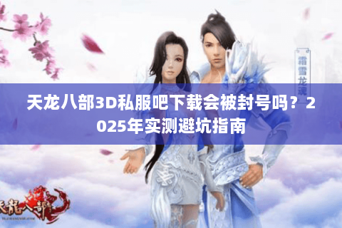 天龙八部3D私服吧下载会被封号吗？2025年实测避坑指南