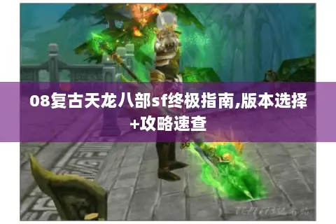 08复古天龙八部sf终极指南,版本选择+攻略速查 08复古天龙八部sf终极指南,版本选择+攻略速查
