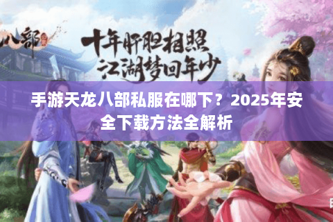 手游天龙八部私服在哪下?2025年安全下载方法全解析 手游天龙八部私服在哪下?2025年安全下载方法全解析