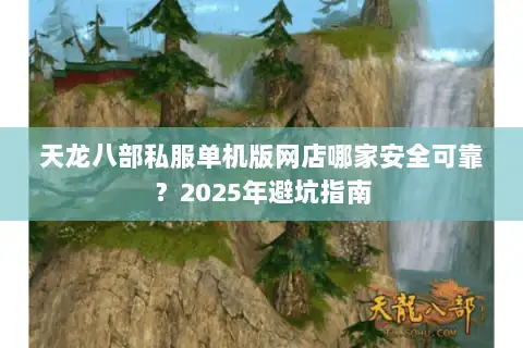 天龙八部私服单机版网店哪家安全可靠?2025年避坑指南 天龙八部私服单机版网店哪家安全可靠?2025年避坑指南