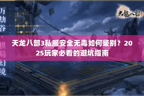 天龙八部3私服安全无毒如何鉴别？2025玩家必看的避坑指南