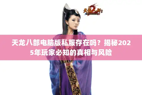天龙八部电脑版私服存在吗?揭秘2025年玩家必知的真相与风险 天龙八部电脑版私服存在吗?揭秘2025年玩家必知的真相与风险