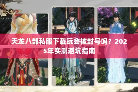 天龙八部私服下载玩会被封号吗？2025年实测避坑指南