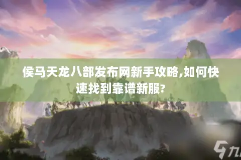 侯马天龙八部发布网新手攻略,如何快速找到靠谱新服?