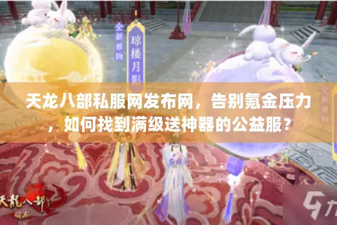 天龙八部私服网发布网,告别氪金压力,如何找到满级送神器的公益服? 天龙八部私服网发布网,告别氪金压力,如何找到满级送神器的公益服?