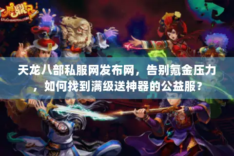天龙八部私服网发布网,告别氪金压力,如何找到满级送神器的公益服? 天龙八部私服网发布网,告别氪金压力,如何找到满级送神器的公益服?