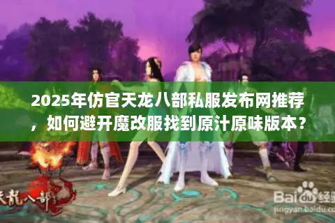 2025年仿官天龙八部私服发布网推荐，如何避开魔改服找到原汁原味版本？
