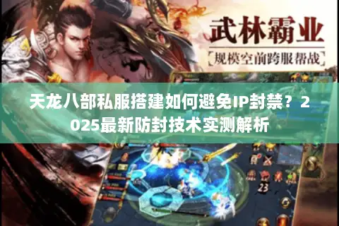 天龙八部私服搭建如何避免IP封禁？2025最新防封技术实测解析