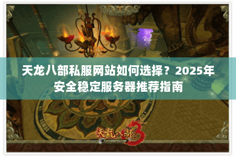 天龙八部私服网站如何选择?2025年安全稳定服务器推荐指南 天龙八部私服网站如何选择?2025年安全稳定服务器推荐指南