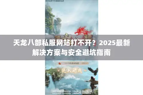 天龙八部私服网站打不开?2025最新解决方案与安全避坑指南 天龙八部私服网站打不开?2025最新解决方案与安全避坑指南