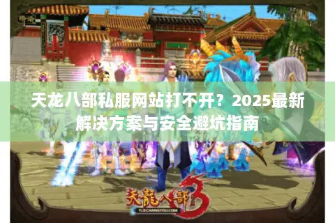 天龙八部私服网站打不开?2025最新解决方案与安全避坑指南 天龙八部私服网站打不开?2025最新解决方案与安全避坑指南