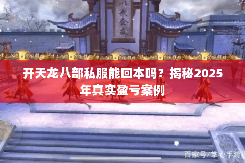 开天龙八部私服能回本吗?揭秘2025年真实盈亏案例 开天龙八部私服能回本吗?揭秘2025年真实盈亏案例