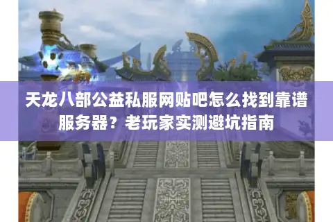 天龙八部公益私服网贴吧怎么找到靠谱服务器?老玩家实测避坑指南 天龙八部公益私服网贴吧怎么找到靠谱服务器?老玩家实测避坑指南