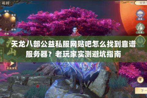 天龙八部公益私服网贴吧怎么找到靠谱服务器?老玩家实测避坑指南 天龙八部公益私服网贴吧怎么找到靠谱服务器?老玩家实测避坑指南