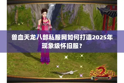 兽血天龙八部私服网如何打造2025年现象级怀旧服? 兽血天龙八部私服网如何打造2025年现象级怀旧服?