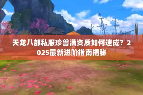 天龙八部私服珍兽满资质如何速成?2025最新进阶指南揭秘 天龙八部私服珍兽满资质如何速成?2025最新进阶指南揭秘