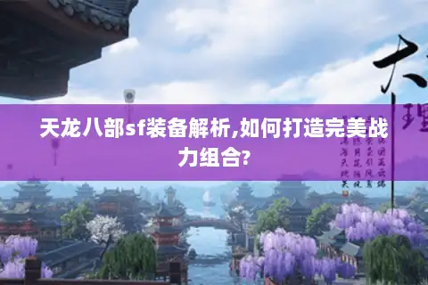 天龙八部sf装备解析,如何打造完美战力组合? 天龙八部sf装备解析,如何打造完美战力组合?