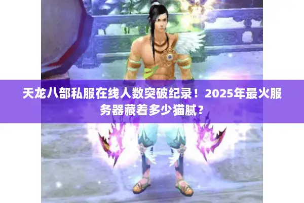 天龙八部私服在线人数突破纪录!2025年最火服务器藏着多少猫腻? 天龙八部私服在线人数突破纪录!2025年最火服务器藏着多少猫腻?