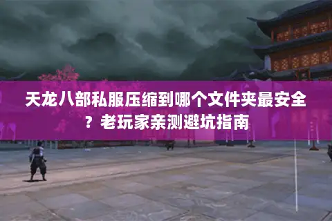 天龙八部私服压缩到哪个文件夹最安全？老玩家亲测避坑指南