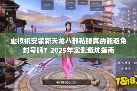 虚拟机安装新天龙八部私服真的能避免封号吗？2025年实测避坑指南