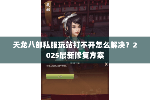 天龙八部私服玩站打不开怎么解决？2025最新修复方案