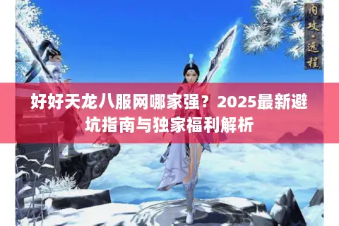 好好天龙八服网哪家强?2025最新避坑指南与独家福利解析 好好天龙八服网哪家强?2025最新避坑指南与独家福利解析