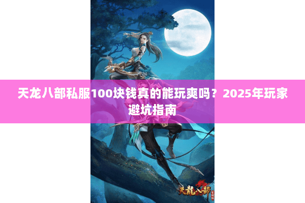 天龙八部私服100块钱真的能玩爽吗？2025年玩家避坑指南