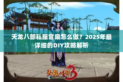 天龙八部私服宫扇怎么做?2025年最详细的DIY攻略解析 天龙八部私服宫扇怎么做?2025年最详细的DIY攻略解析