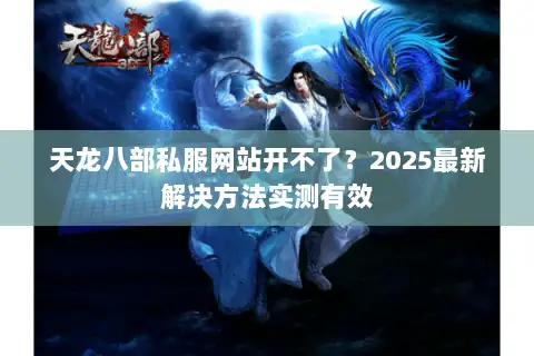 天龙八部私服网站开不了？2025最新解决方法实测有效