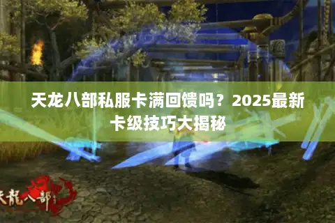天龙八部私服卡满回馈吗？2025最新卡级技巧大揭秘