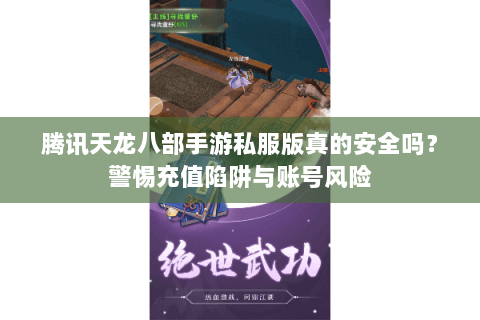 腾讯天龙八部手游私服版真的安全吗？警惕充值陷阱与账号风险