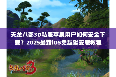 天龙八部3D私服苹果用户如何安全下载？2025最新iOS免越狱安装教程