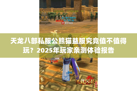 天龙八部私服公熊猫益服究竟值不值得玩？2025年玩家亲测体验报告
