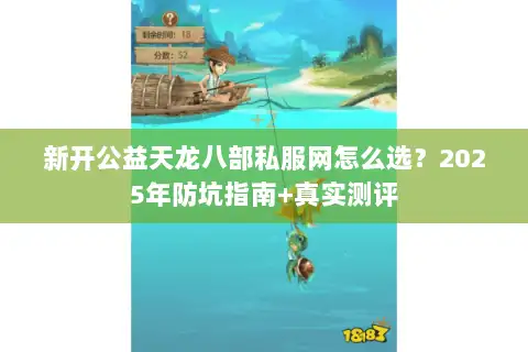 新开公益天龙八部私服网怎么选？2025年防坑指南+真实测评