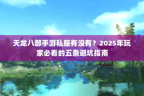 天龙八部手游私服有没有?2025年玩家必看的五条避坑指南 天龙八部手游私服有没有?2025年玩家必看的五条避坑指南