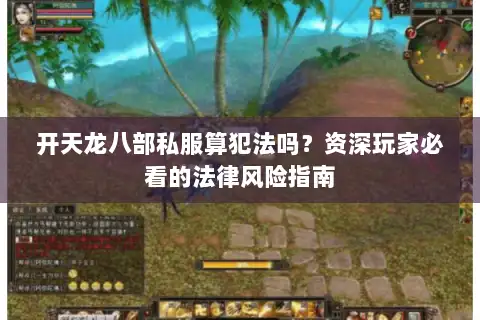 开天龙八部私服算犯法吗?资深玩家必看的法律风险指南 开天龙八部私服算犯法吗?资深玩家必看的法律风险指南