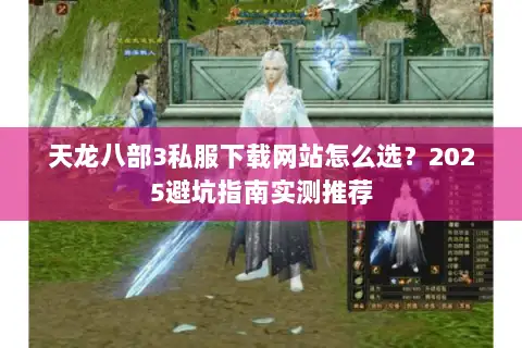 天龙八部3私服下载网站怎么选？2025避坑指南实测推荐