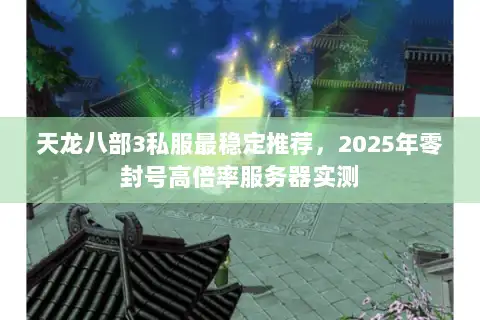 天龙八部3私服最稳定推荐，2025年零封号高倍率服务器实测