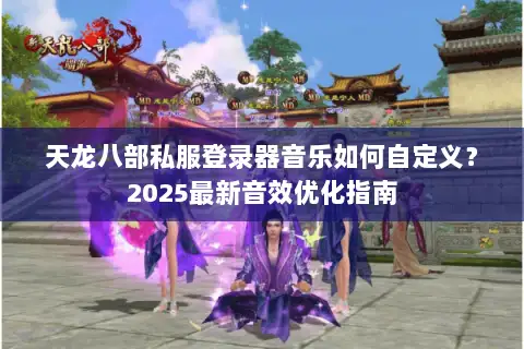天龙八部私服登录器音乐如何自定义?2025最新音效优化指南 天龙八部私服登录器音乐如何自定义?2025最新音效优化指南
