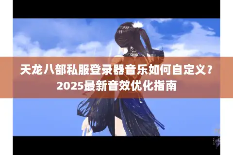 天龙八部私服登录器音乐如何自定义？2025最新音效优化指南